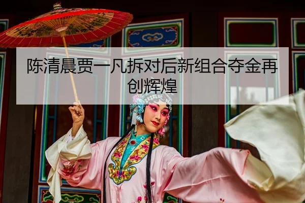 陈清晨贾一凡拆对后新组合夺金再创辉煌