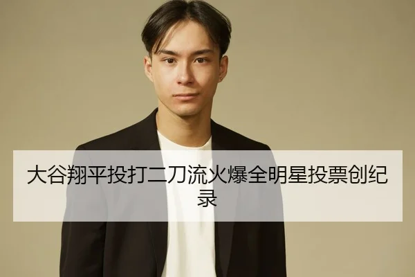 大谷翔平投打二刀流火爆全明星投票创纪录