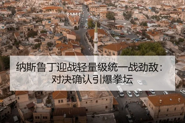 纳斯鲁丁迎战轻量级统一战劲敌：对决确认引爆拳坛