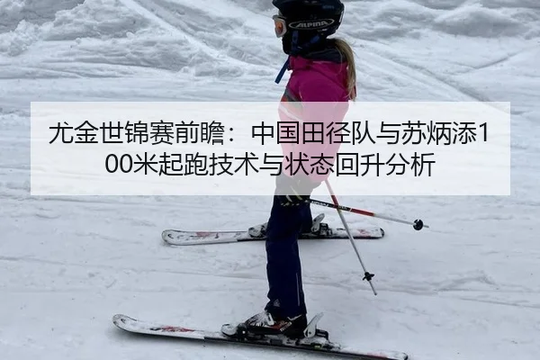 尤金世锦赛前瞻：中国田径队与苏炳添100米起跑技术与状态回升分析