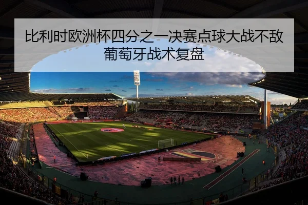 比利时欧洲杯四分之一决赛点球大战不敌葡萄牙战术复盘