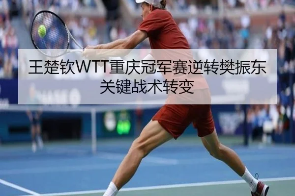 王楚钦WTT重庆冠军赛逆转樊振东关键战术转变