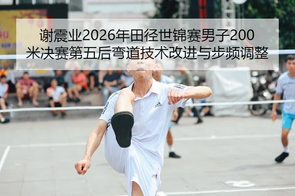 谢震业2026年田径世锦赛男子200米决赛第五后弯道技术改进与步频调整