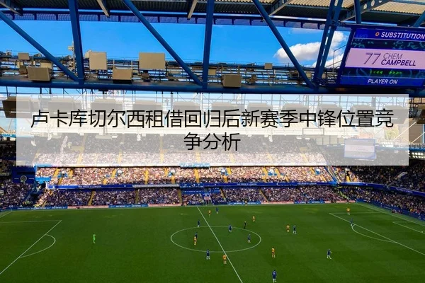 卢卡库切尔西租借回归后新赛季中锋位置竞争分析
