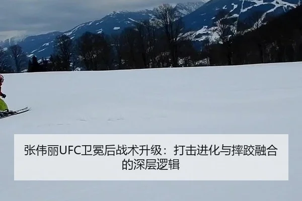 张伟丽UFC卫冕后战术升级：打击进化与摔跤融合的深层逻辑