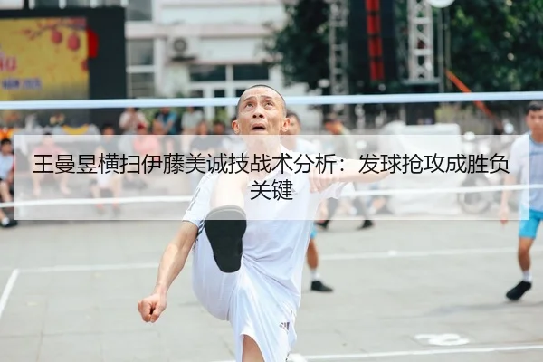 王曼昱横扫伊藤美诚技战术分析：发球抢攻成胜负关键