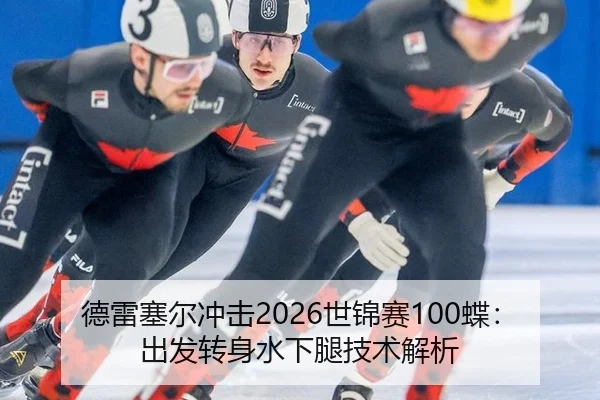 德雷塞尔冲击2026世锦赛100蝶：出发转身水下腿技术解析